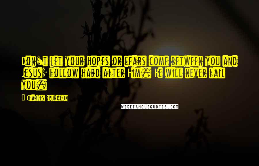 Charles Spurgeon Quotes: Don't let your hopes or fears come between you and Jesus; follow hard after Him. He will never fail you.