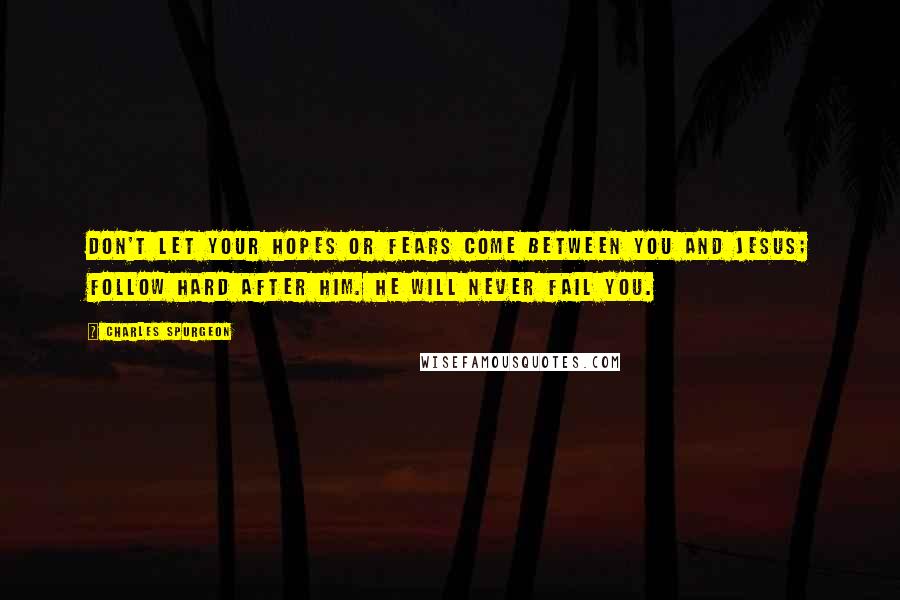 Charles Spurgeon Quotes: Don't let your hopes or fears come between you and Jesus; follow hard after Him. He will never fail you.