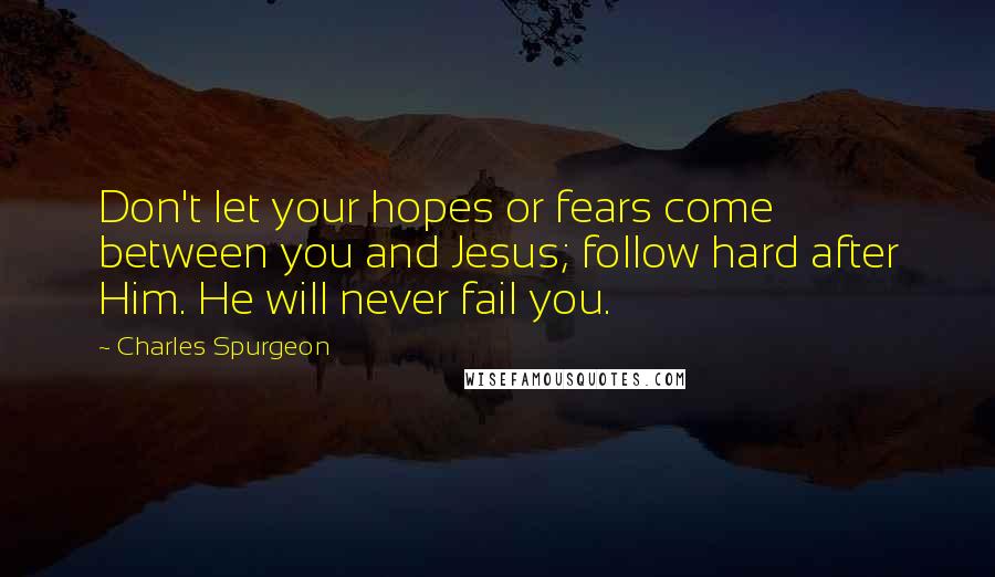 Charles Spurgeon Quotes: Don't let your hopes or fears come between you and Jesus; follow hard after Him. He will never fail you.