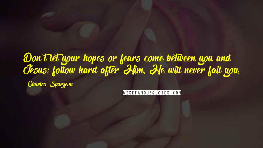 Charles Spurgeon Quotes: Don't let your hopes or fears come between you and Jesus; follow hard after Him. He will never fail you.