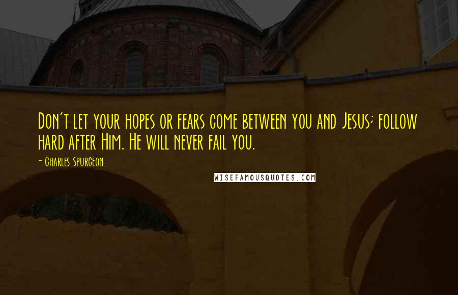 Charles Spurgeon Quotes: Don't let your hopes or fears come between you and Jesus; follow hard after Him. He will never fail you.