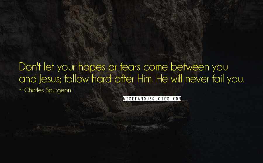 Charles Spurgeon Quotes: Don't let your hopes or fears come between you and Jesus; follow hard after Him. He will never fail you.