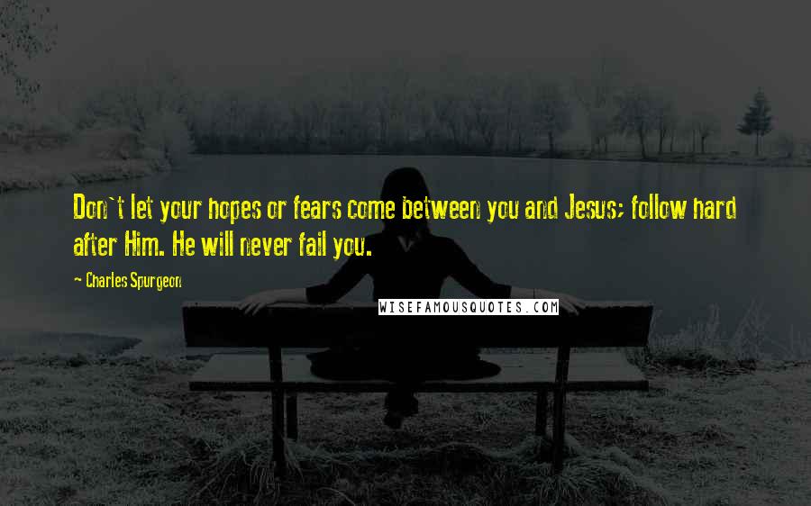 Charles Spurgeon Quotes: Don't let your hopes or fears come between you and Jesus; follow hard after Him. He will never fail you.