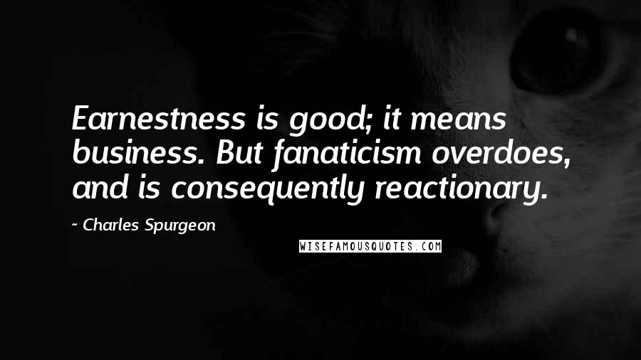 Charles Spurgeon Quotes: Earnestness is good; it means business. But fanaticism overdoes, and is consequently reactionary.