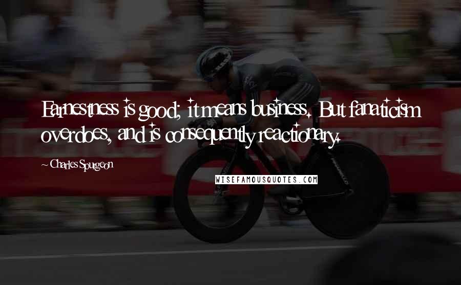 Charles Spurgeon Quotes: Earnestness is good; it means business. But fanaticism overdoes, and is consequently reactionary.