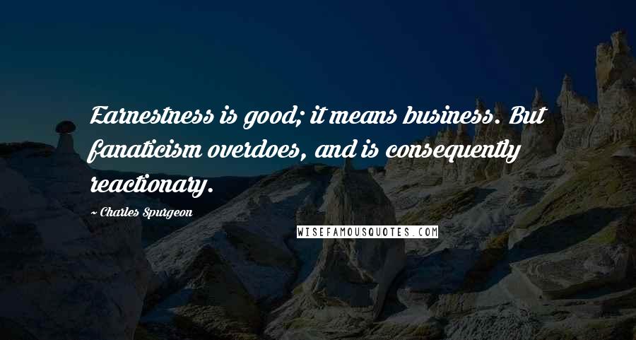 Charles Spurgeon Quotes: Earnestness is good; it means business. But fanaticism overdoes, and is consequently reactionary.