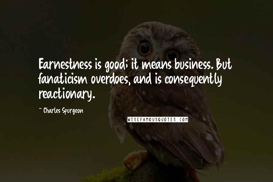 Charles Spurgeon Quotes: Earnestness is good; it means business. But fanaticism overdoes, and is consequently reactionary.