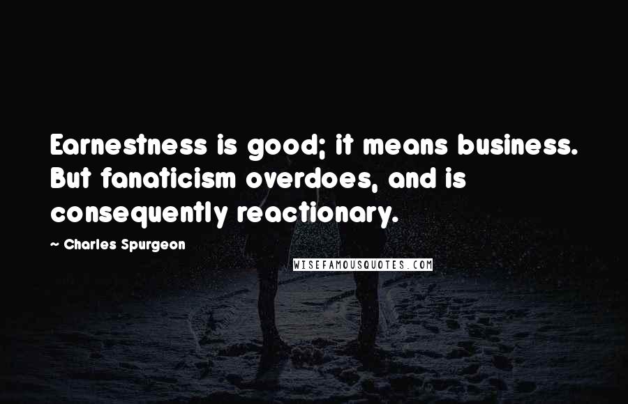 Charles Spurgeon Quotes: Earnestness is good; it means business. But fanaticism overdoes, and is consequently reactionary.