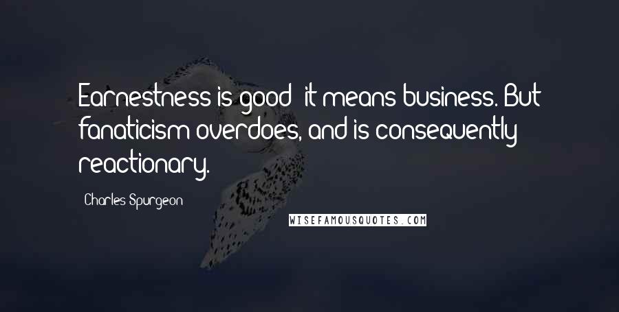 Charles Spurgeon Quotes: Earnestness is good; it means business. But fanaticism overdoes, and is consequently reactionary.