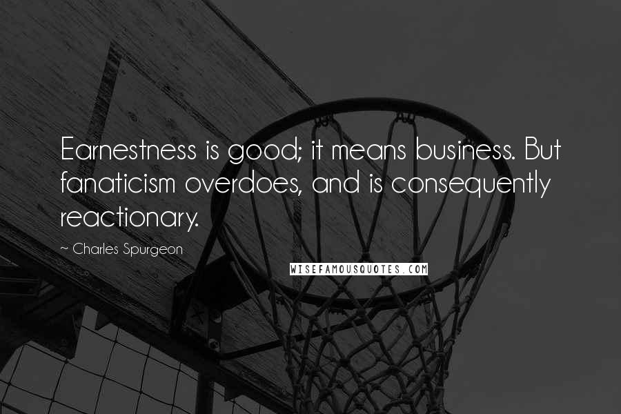 Charles Spurgeon Quotes: Earnestness is good; it means business. But fanaticism overdoes, and is consequently reactionary.
