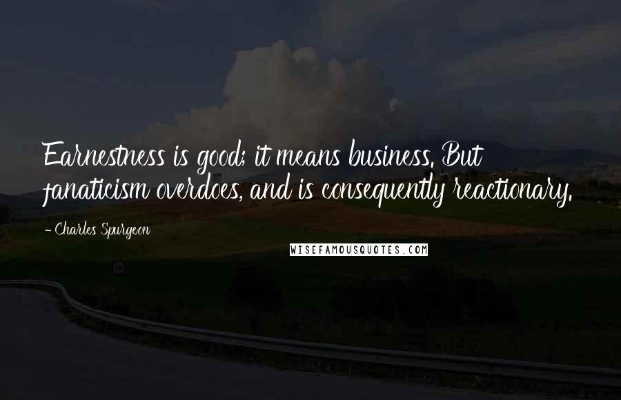 Charles Spurgeon Quotes: Earnestness is good; it means business. But fanaticism overdoes, and is consequently reactionary.