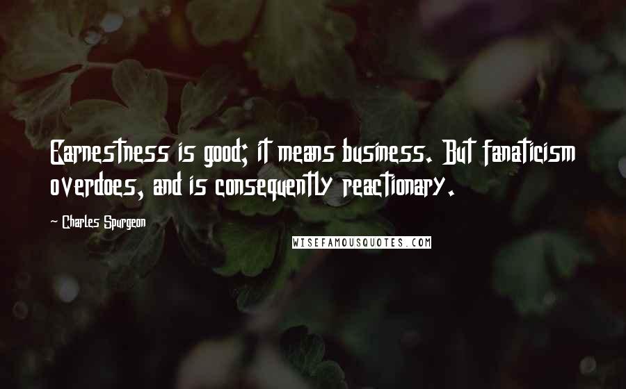 Charles Spurgeon Quotes: Earnestness is good; it means business. But fanaticism overdoes, and is consequently reactionary.