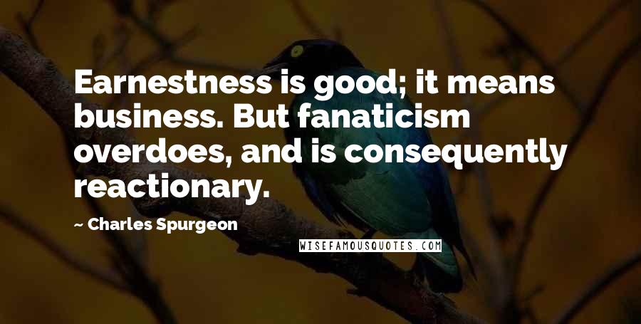 Charles Spurgeon Quotes: Earnestness is good; it means business. But fanaticism overdoes, and is consequently reactionary.