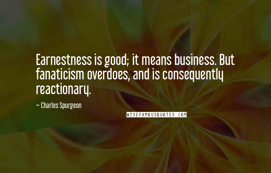 Charles Spurgeon Quotes: Earnestness is good; it means business. But fanaticism overdoes, and is consequently reactionary.