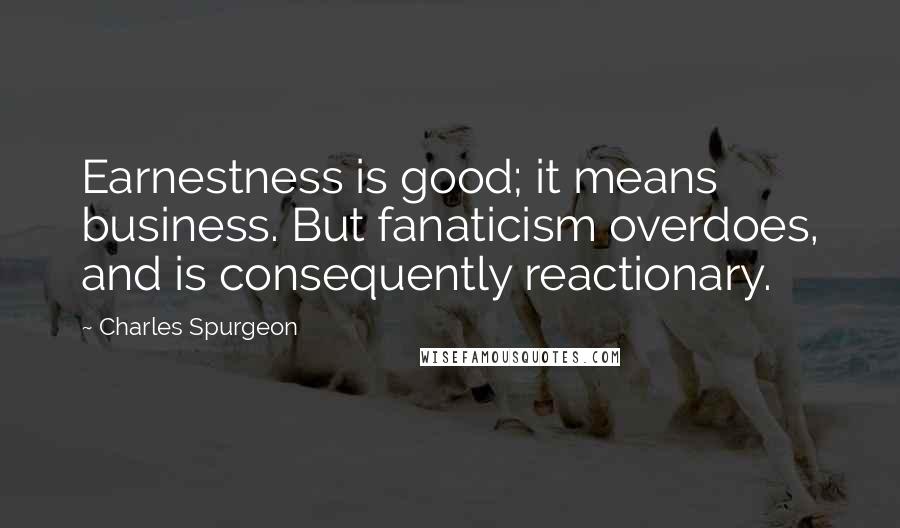 Charles Spurgeon Quotes: Earnestness is good; it means business. But fanaticism overdoes, and is consequently reactionary.