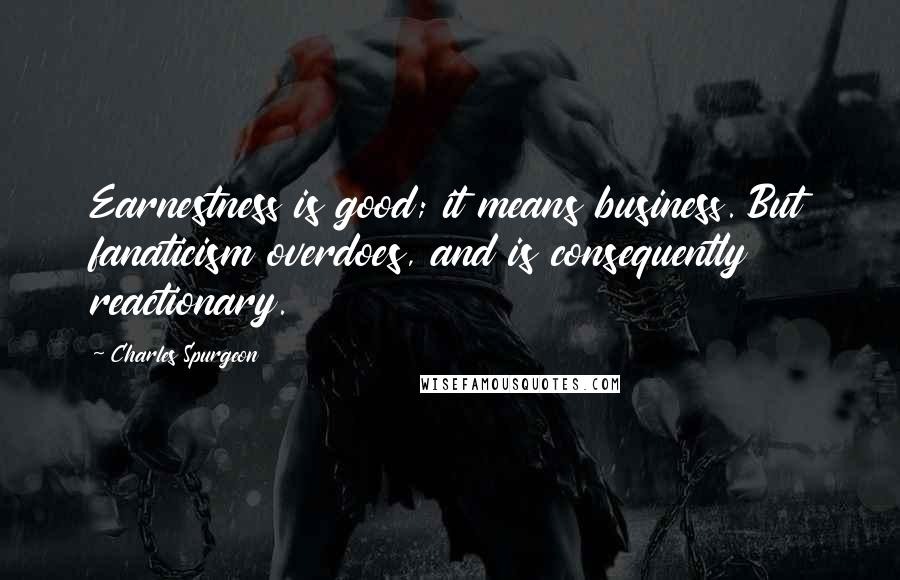 Charles Spurgeon Quotes: Earnestness is good; it means business. But fanaticism overdoes, and is consequently reactionary.