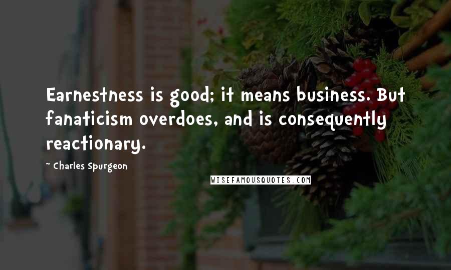 Charles Spurgeon Quotes: Earnestness is good; it means business. But fanaticism overdoes, and is consequently reactionary.