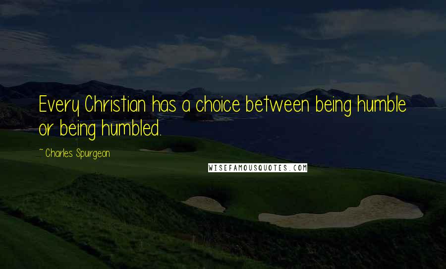 Charles Spurgeon Quotes: Every Christian has a choice between being humble or being humbled.