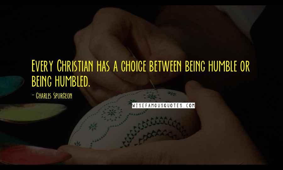 Charles Spurgeon Quotes: Every Christian has a choice between being humble or being humbled.