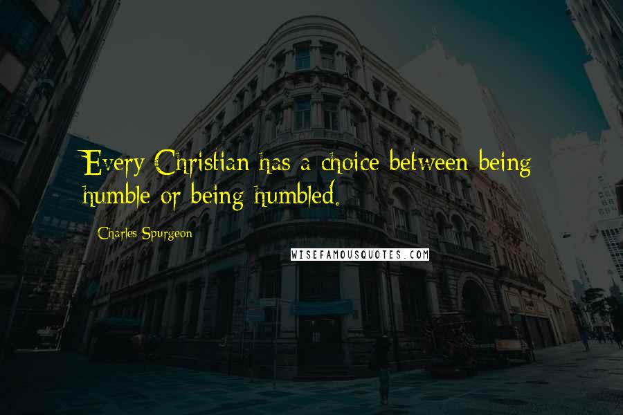 Charles Spurgeon Quotes: Every Christian has a choice between being humble or being humbled.