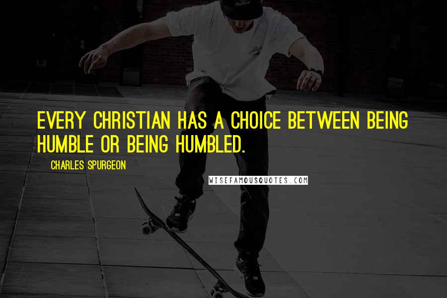 Charles Spurgeon Quotes: Every Christian has a choice between being humble or being humbled.