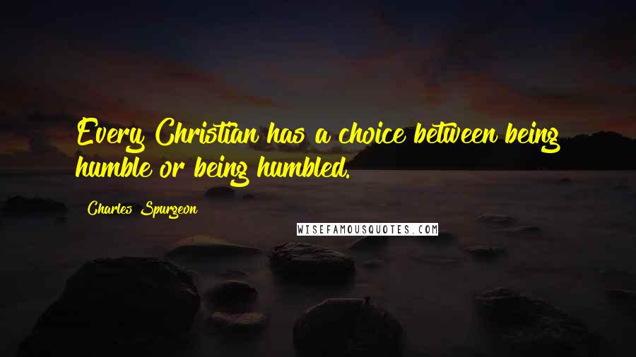 Charles Spurgeon Quotes: Every Christian has a choice between being humble or being humbled.