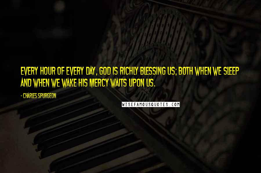 Charles Spurgeon Quotes: Every hour of every day, God is richly blessing us; both when we sleep and when we wake His mercy waits upon us.