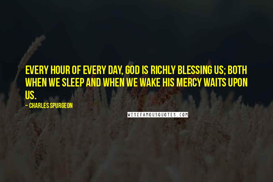 Charles Spurgeon Quotes: Every hour of every day, God is richly blessing us; both when we sleep and when we wake His mercy waits upon us.