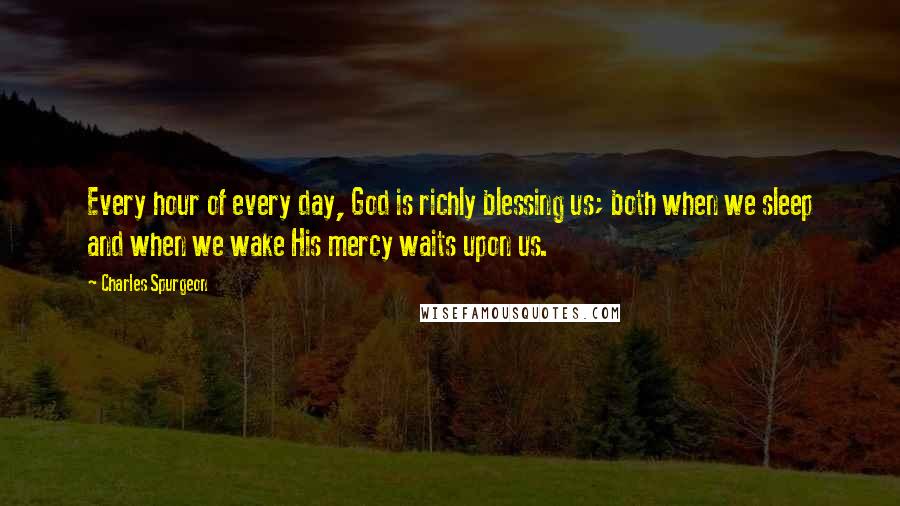 Charles Spurgeon Quotes: Every hour of every day, God is richly blessing us; both when we sleep and when we wake His mercy waits upon us.