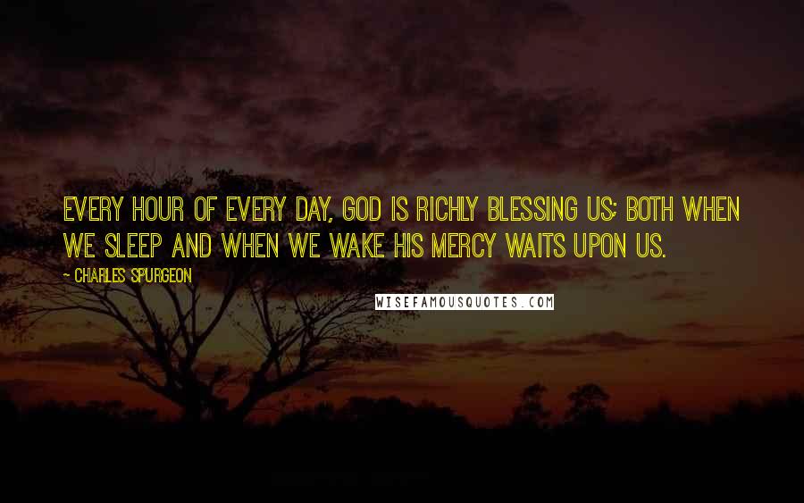 Charles Spurgeon Quotes: Every hour of every day, God is richly blessing us; both when we sleep and when we wake His mercy waits upon us.