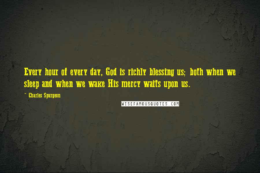 Charles Spurgeon Quotes: Every hour of every day, God is richly blessing us; both when we sleep and when we wake His mercy waits upon us.