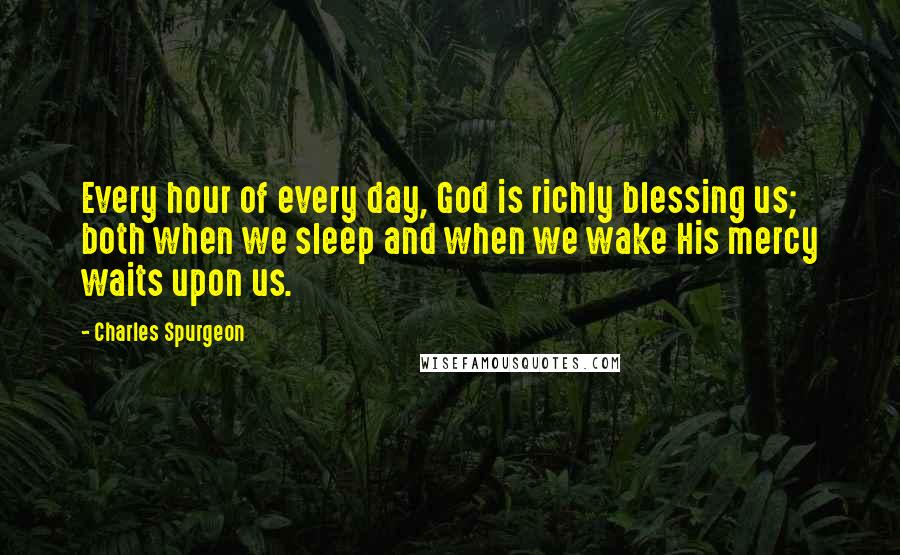 Charles Spurgeon Quotes: Every hour of every day, God is richly blessing us; both when we sleep and when we wake His mercy waits upon us.