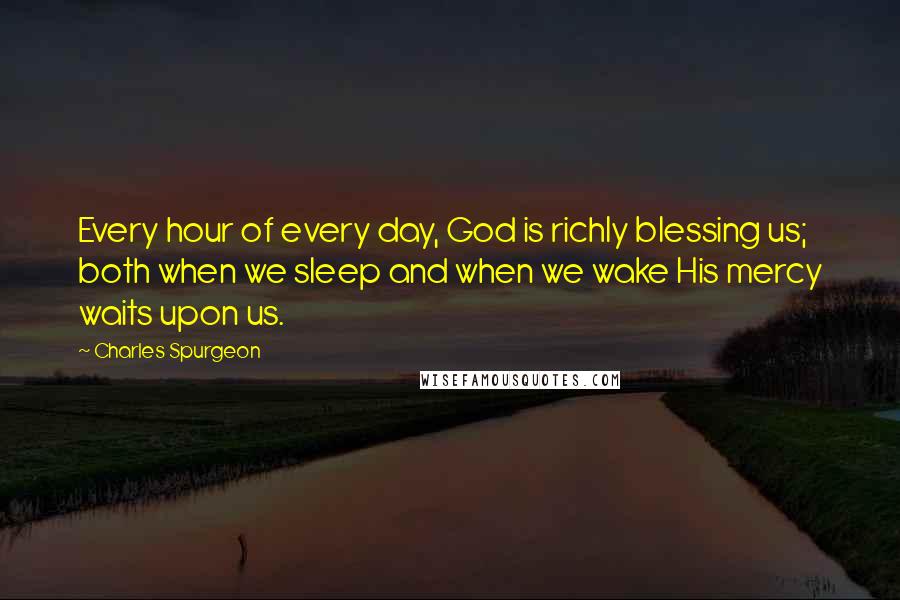 Charles Spurgeon Quotes: Every hour of every day, God is richly blessing us; both when we sleep and when we wake His mercy waits upon us.