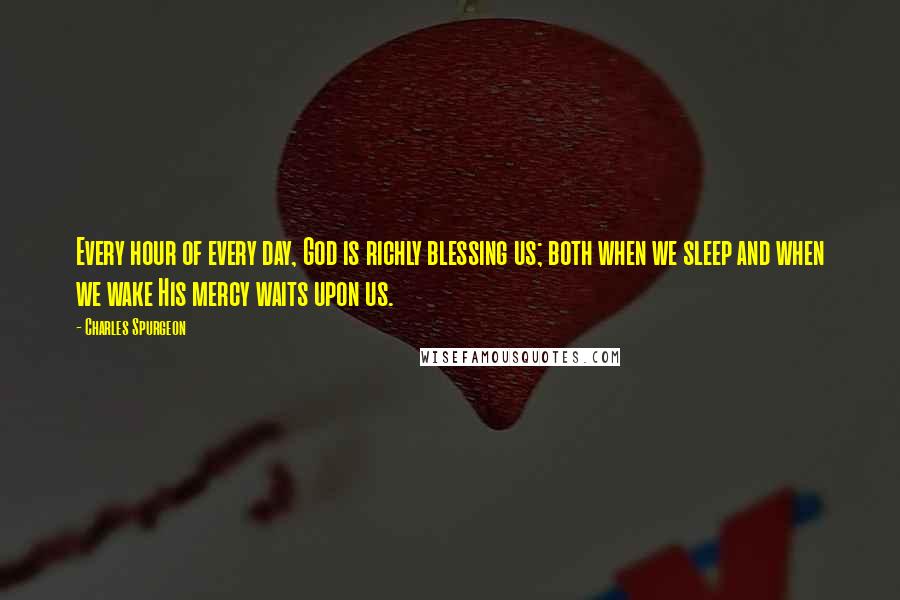 Charles Spurgeon Quotes: Every hour of every day, God is richly blessing us; both when we sleep and when we wake His mercy waits upon us.