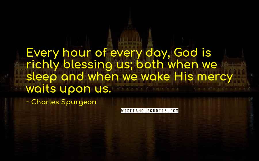 Charles Spurgeon Quotes: Every hour of every day, God is richly blessing us; both when we sleep and when we wake His mercy waits upon us.