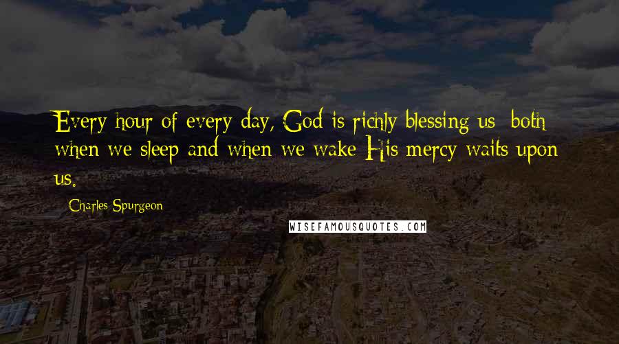 Charles Spurgeon Quotes: Every hour of every day, God is richly blessing us; both when we sleep and when we wake His mercy waits upon us.