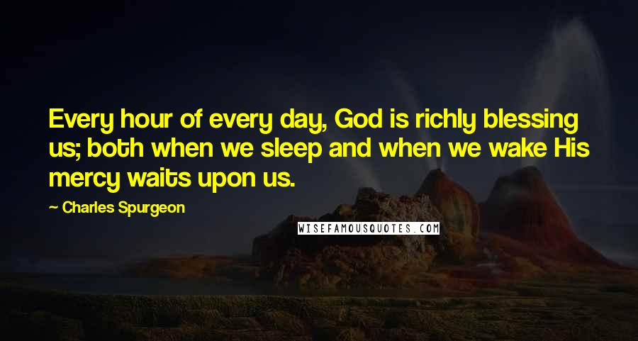Charles Spurgeon Quotes: Every hour of every day, God is richly blessing us; both when we sleep and when we wake His mercy waits upon us.