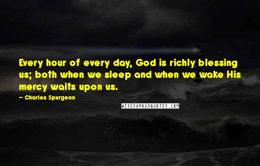 Charles Spurgeon Quotes: Every hour of every day, God is richly blessing us; both when we sleep and when we wake His mercy waits upon us.