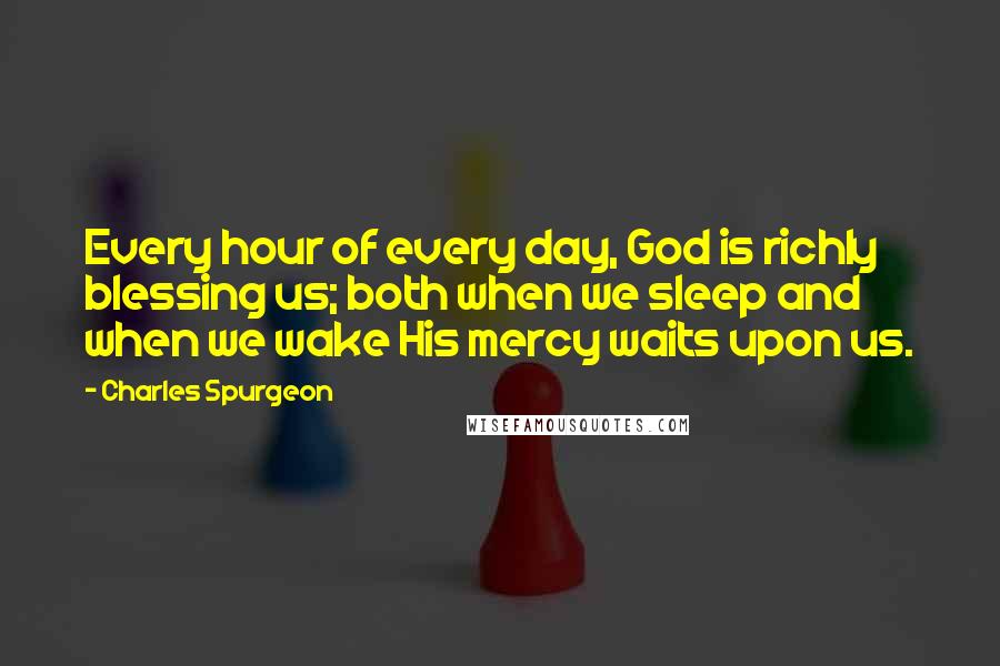 Charles Spurgeon Quotes: Every hour of every day, God is richly blessing us; both when we sleep and when we wake His mercy waits upon us.