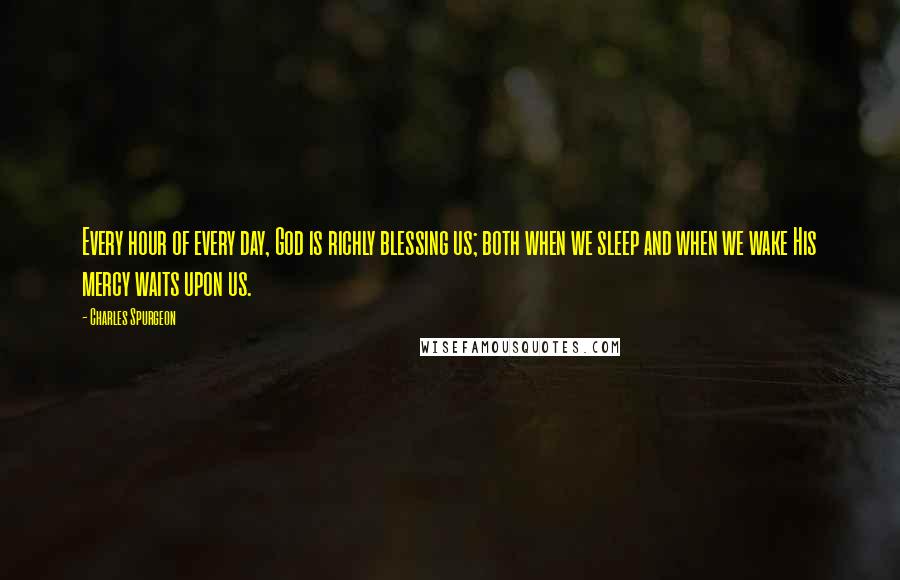 Charles Spurgeon Quotes: Every hour of every day, God is richly blessing us; both when we sleep and when we wake His mercy waits upon us.