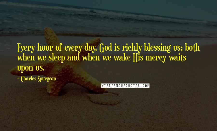 Charles Spurgeon Quotes: Every hour of every day, God is richly blessing us; both when we sleep and when we wake His mercy waits upon us.