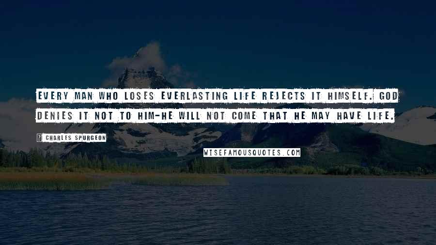 Charles Spurgeon Quotes: Every man who loses everlasting life rejects it himself. God denies it not to him-he will not come that he may have life.