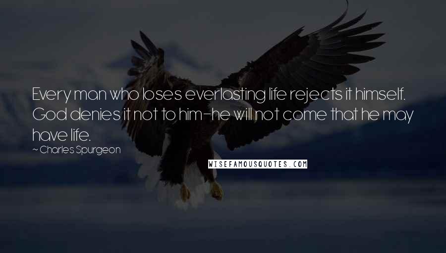 Charles Spurgeon Quotes: Every man who loses everlasting life rejects it himself. God denies it not to him-he will not come that he may have life.