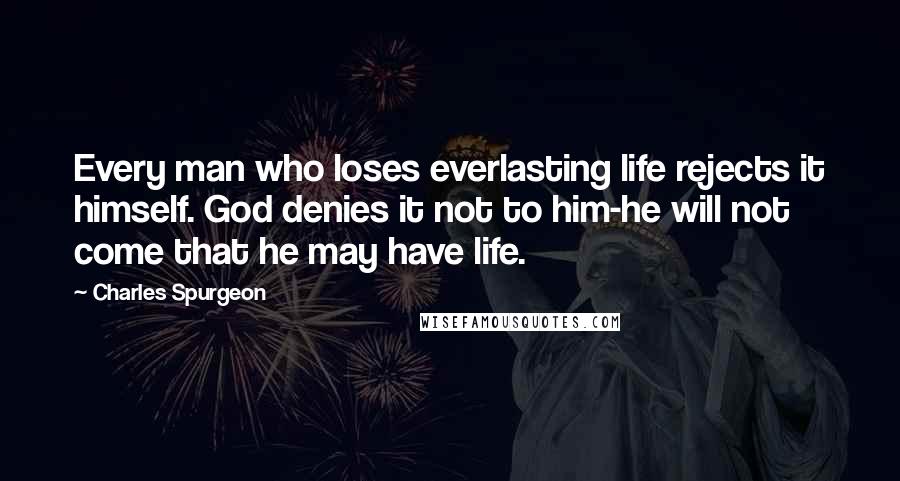 Charles Spurgeon Quotes: Every man who loses everlasting life rejects it himself. God denies it not to him-he will not come that he may have life.