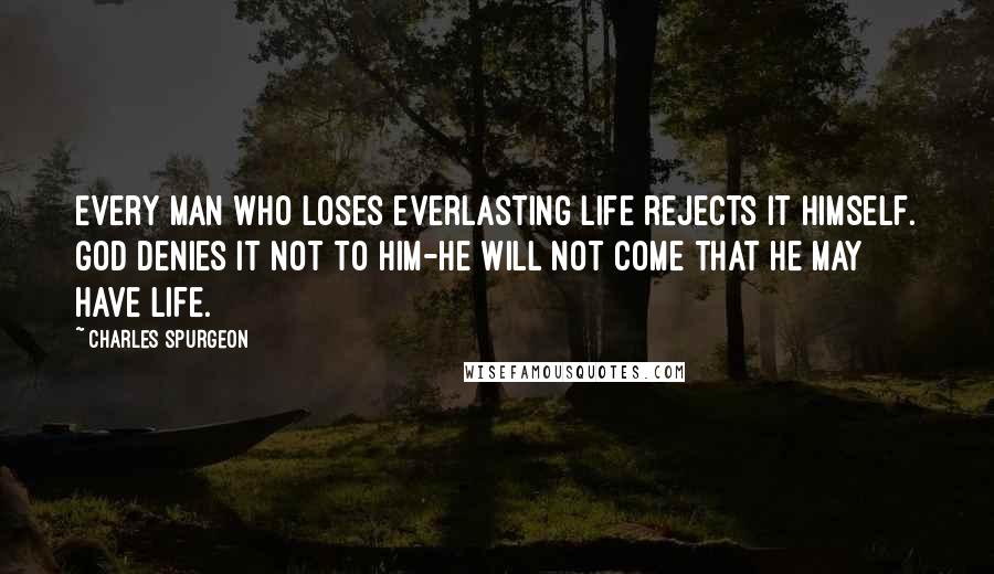 Charles Spurgeon Quotes: Every man who loses everlasting life rejects it himself. God denies it not to him-he will not come that he may have life.