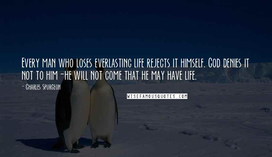 Charles Spurgeon Quotes: Every man who loses everlasting life rejects it himself. God denies it not to him-he will not come that he may have life.