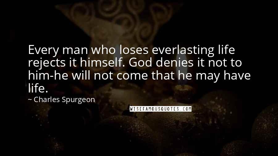 Charles Spurgeon Quotes: Every man who loses everlasting life rejects it himself. God denies it not to him-he will not come that he may have life.