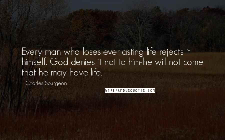 Charles Spurgeon Quotes: Every man who loses everlasting life rejects it himself. God denies it not to him-he will not come that he may have life.