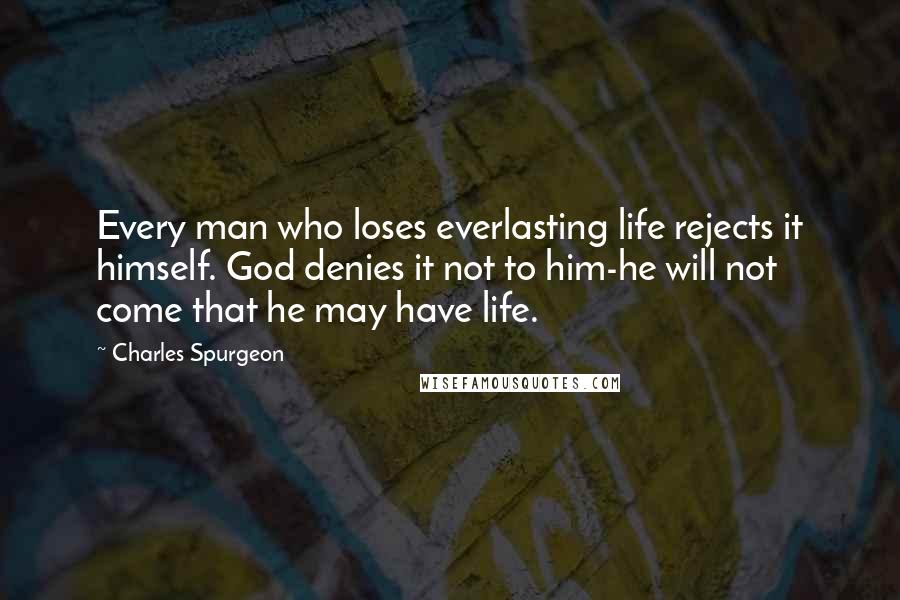 Charles Spurgeon Quotes: Every man who loses everlasting life rejects it himself. God denies it not to him-he will not come that he may have life.