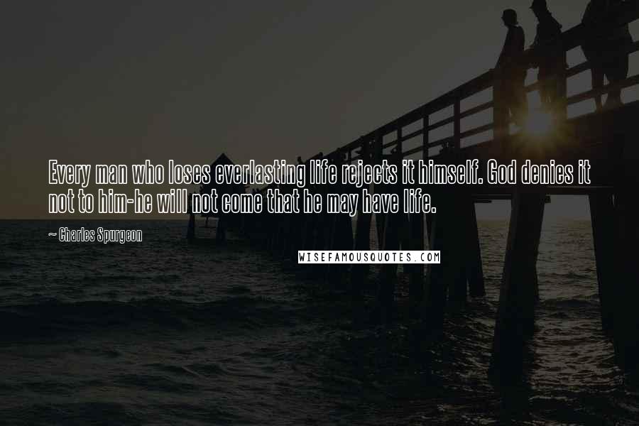 Charles Spurgeon Quotes: Every man who loses everlasting life rejects it himself. God denies it not to him-he will not come that he may have life.